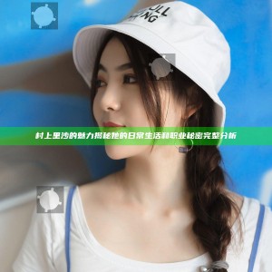 村上里沙的魅力揭秘她的日常生活和职业秘密完整分析