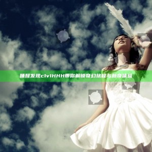 睡醒发现c1v1HHH带你解锁奇幻旅程与新奇体验