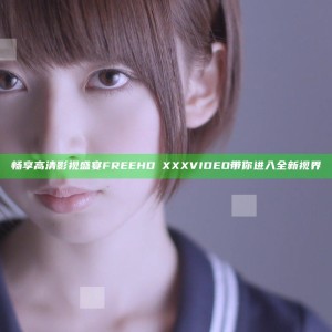畅享高清影视盛宴 FREEHDⅩXXXVIDEO 带你进入全新视界