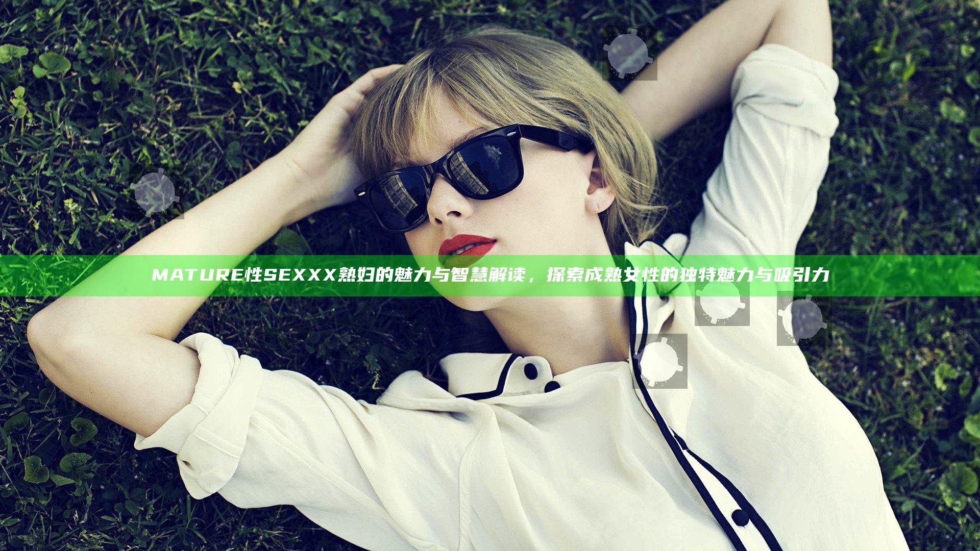 MATURE性SEXXX熟妇的魅力与智慧解读，探索成熟女性的独特魅力与吸引力