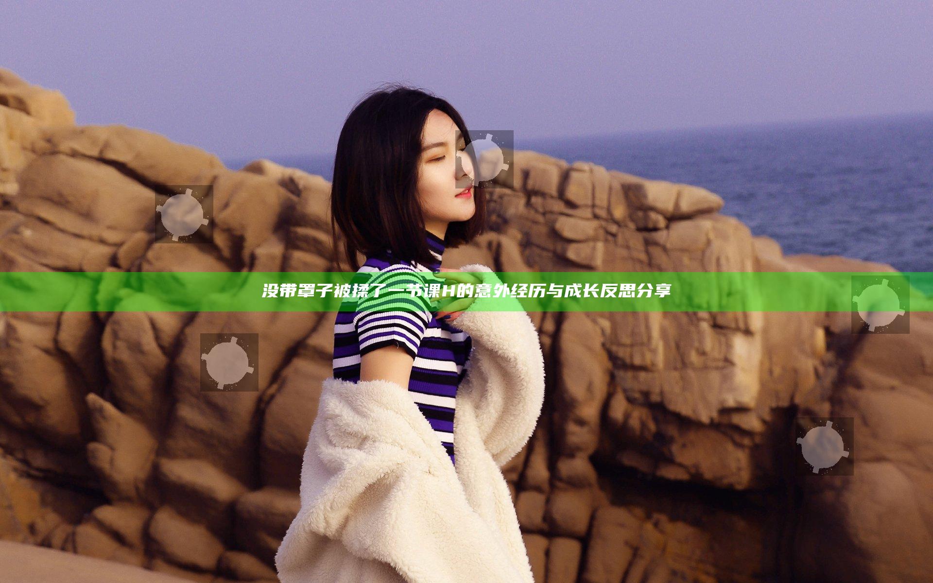 没带罩子被揉了一节课H的意外经历与成长反思分享