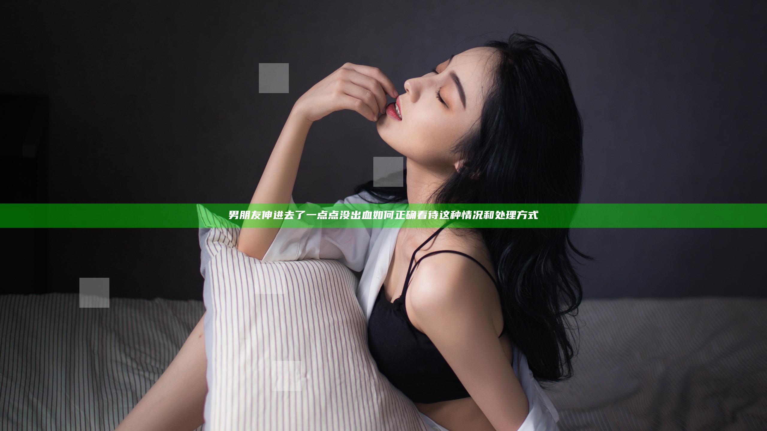 男朋友伸进去了一点点没出血 如何正确看待这种情况和处理方式