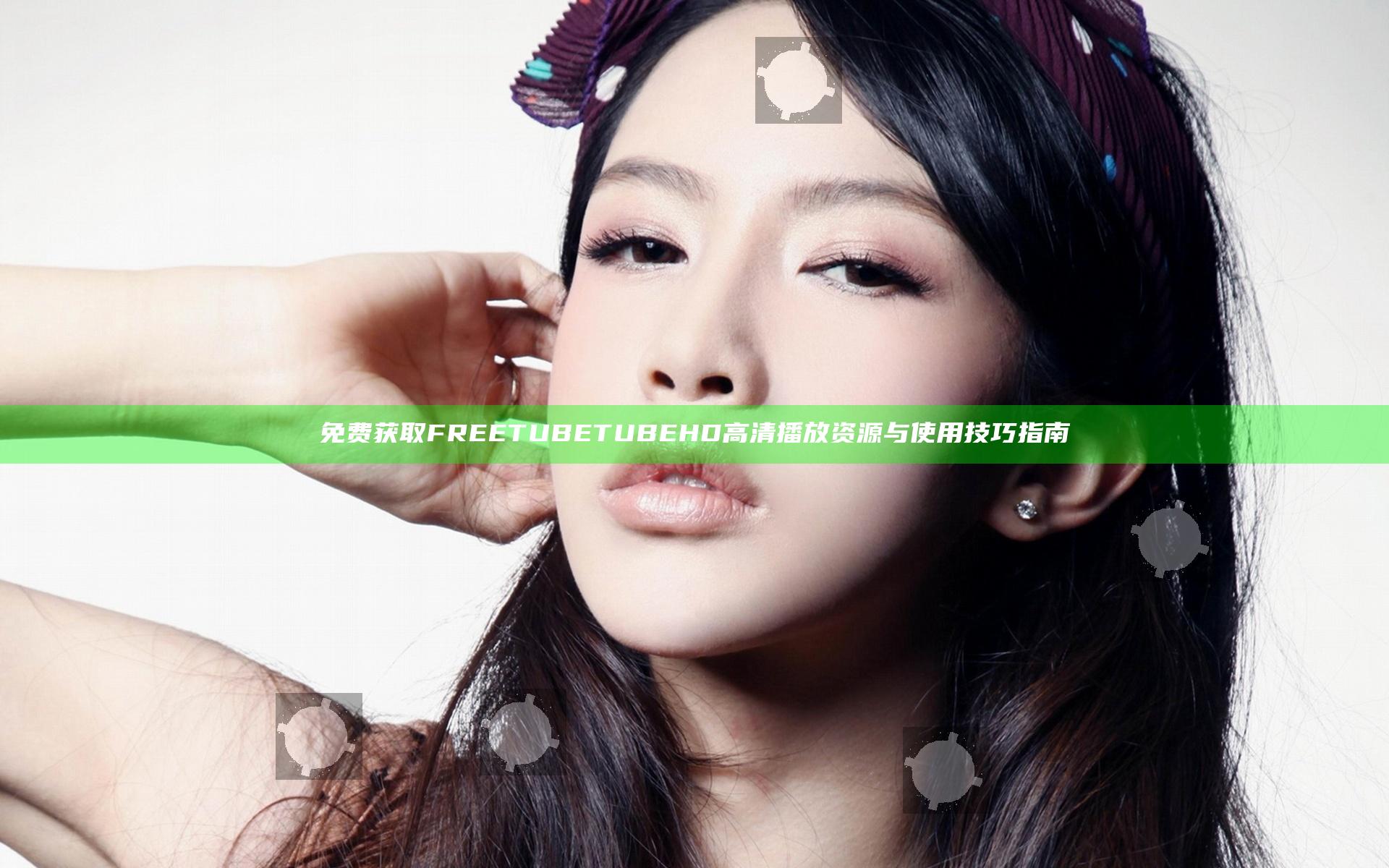 免费获取FREE TUBE TUBE HD高清播放资源与使用技巧指南