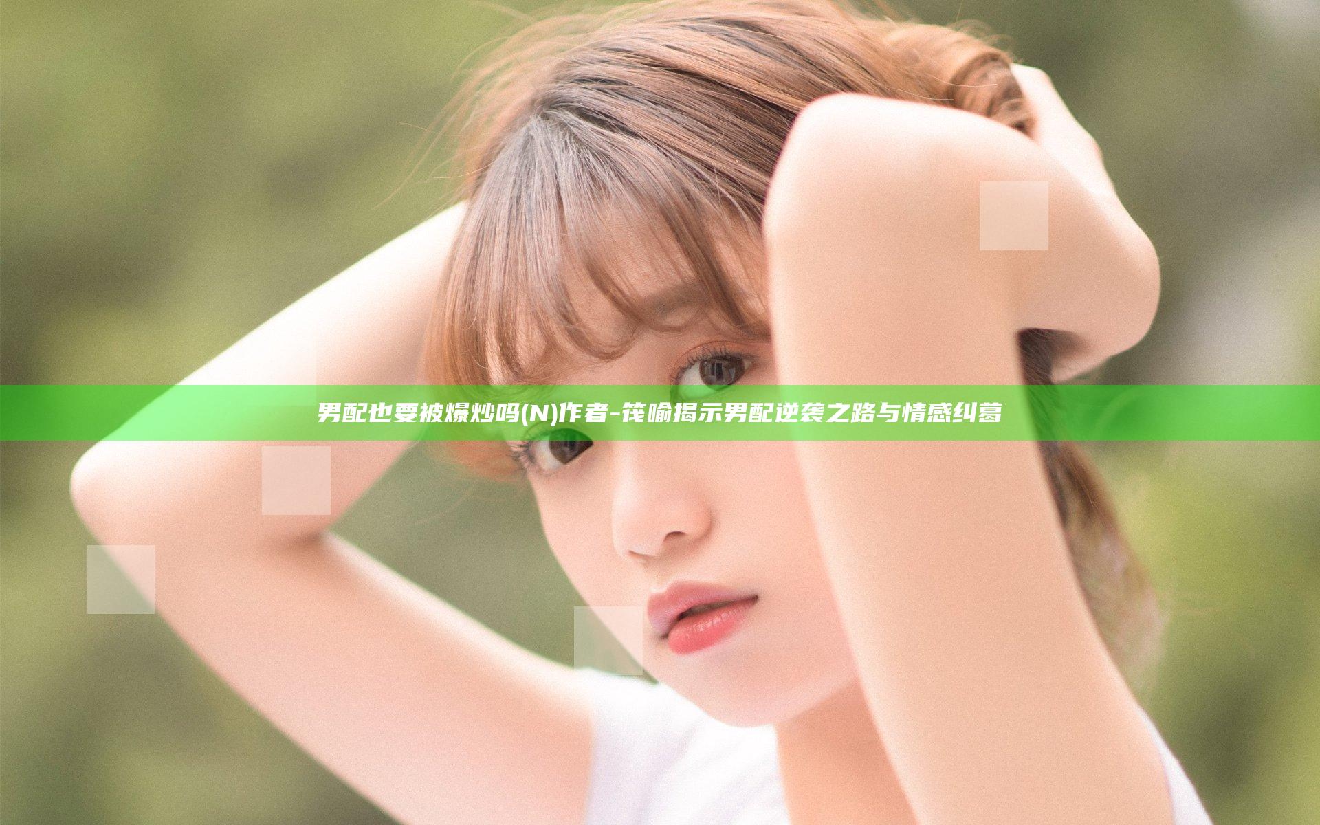 男配也要被爆炒吗(N)作者-筏喻揭示男配逆袭之路与情感纠葛