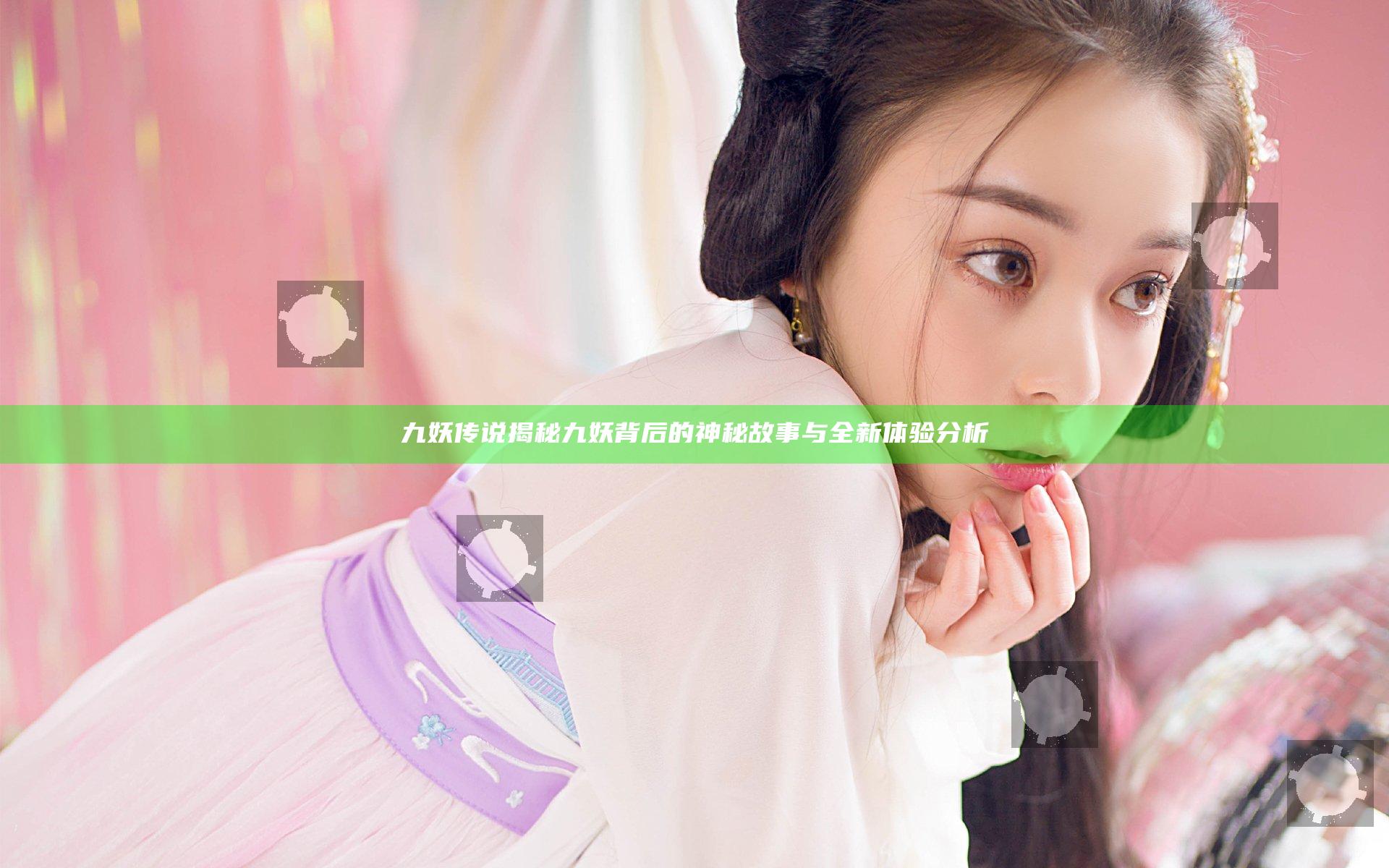 九妖传说揭秘 九妖背后的神秘故事与全新体验分析