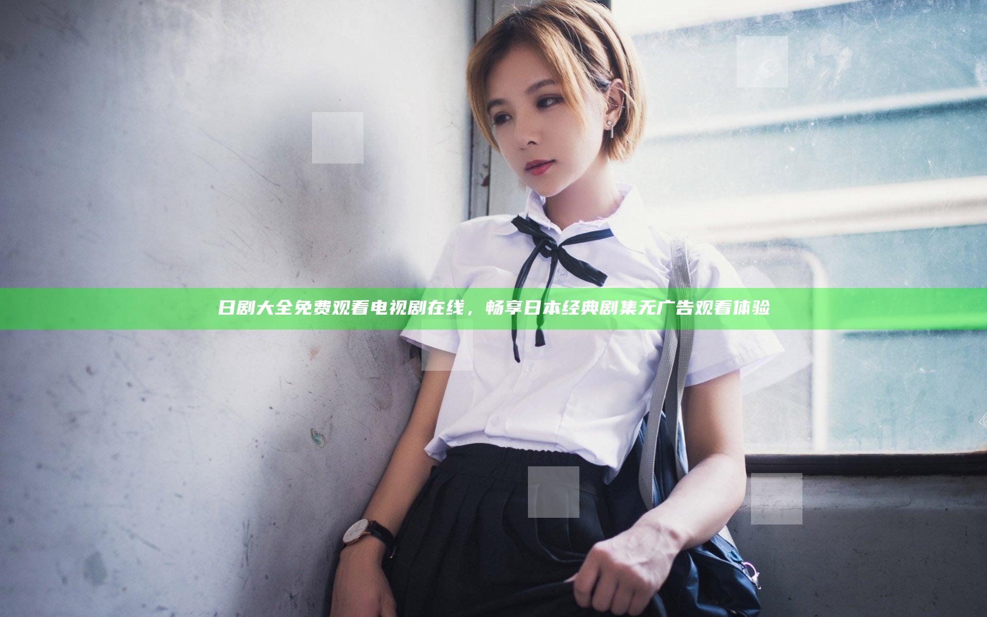日剧大全免费观看电视剧在线，畅享日本经典剧集无广告观看体验