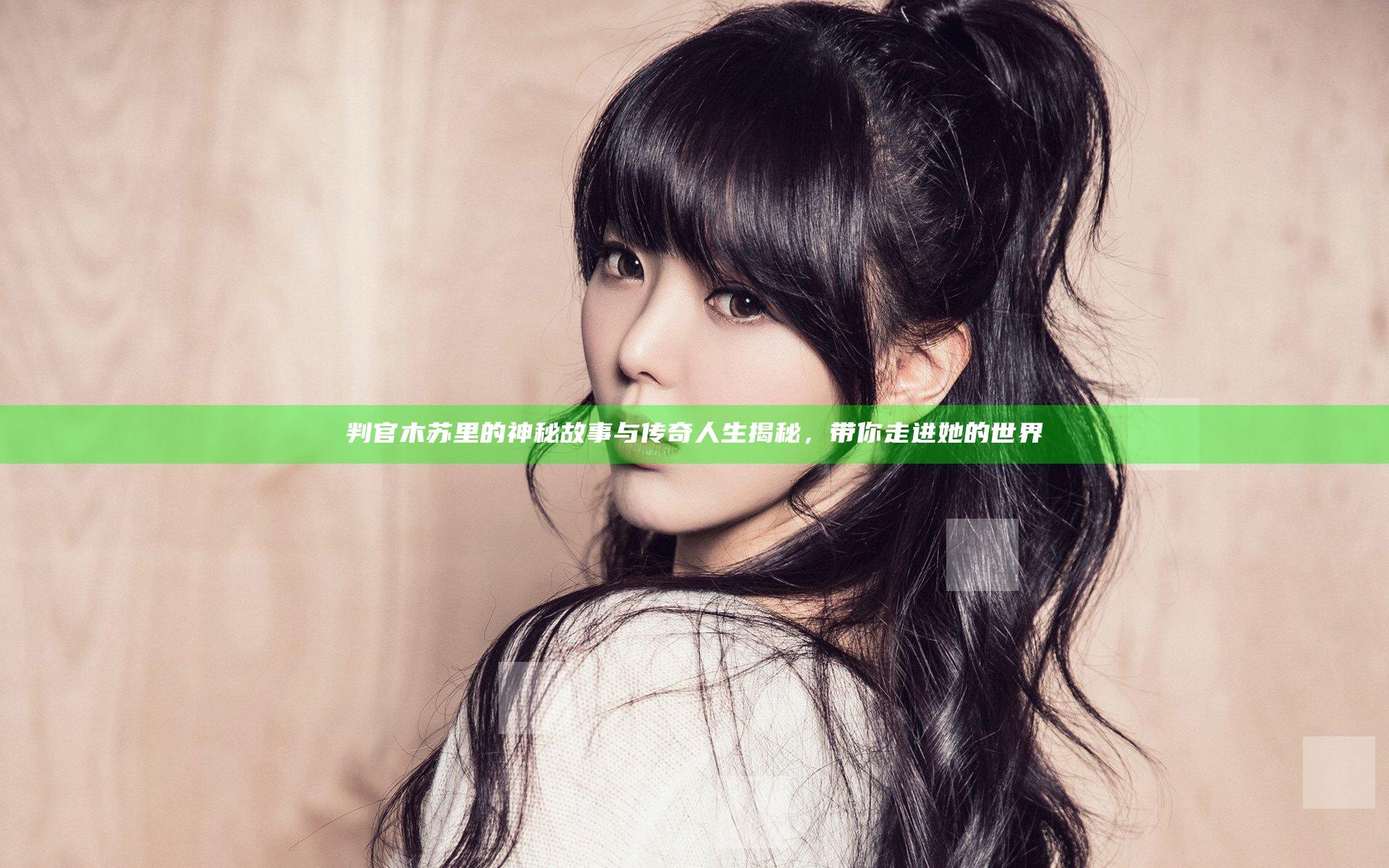 判官 木苏里 的神秘故事与传奇人生揭秘，带你走进她的世界