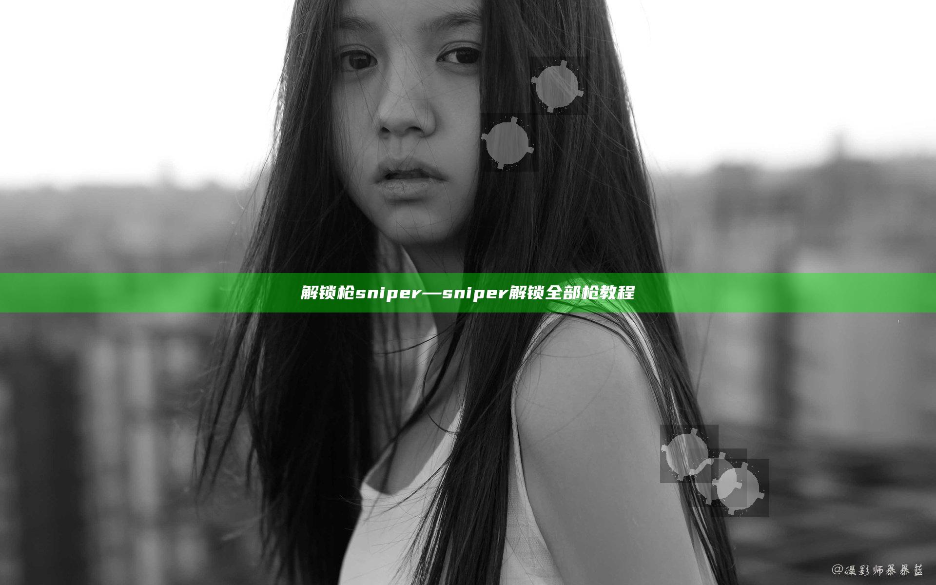 解锁枪sniper—sniper解锁全部枪教程