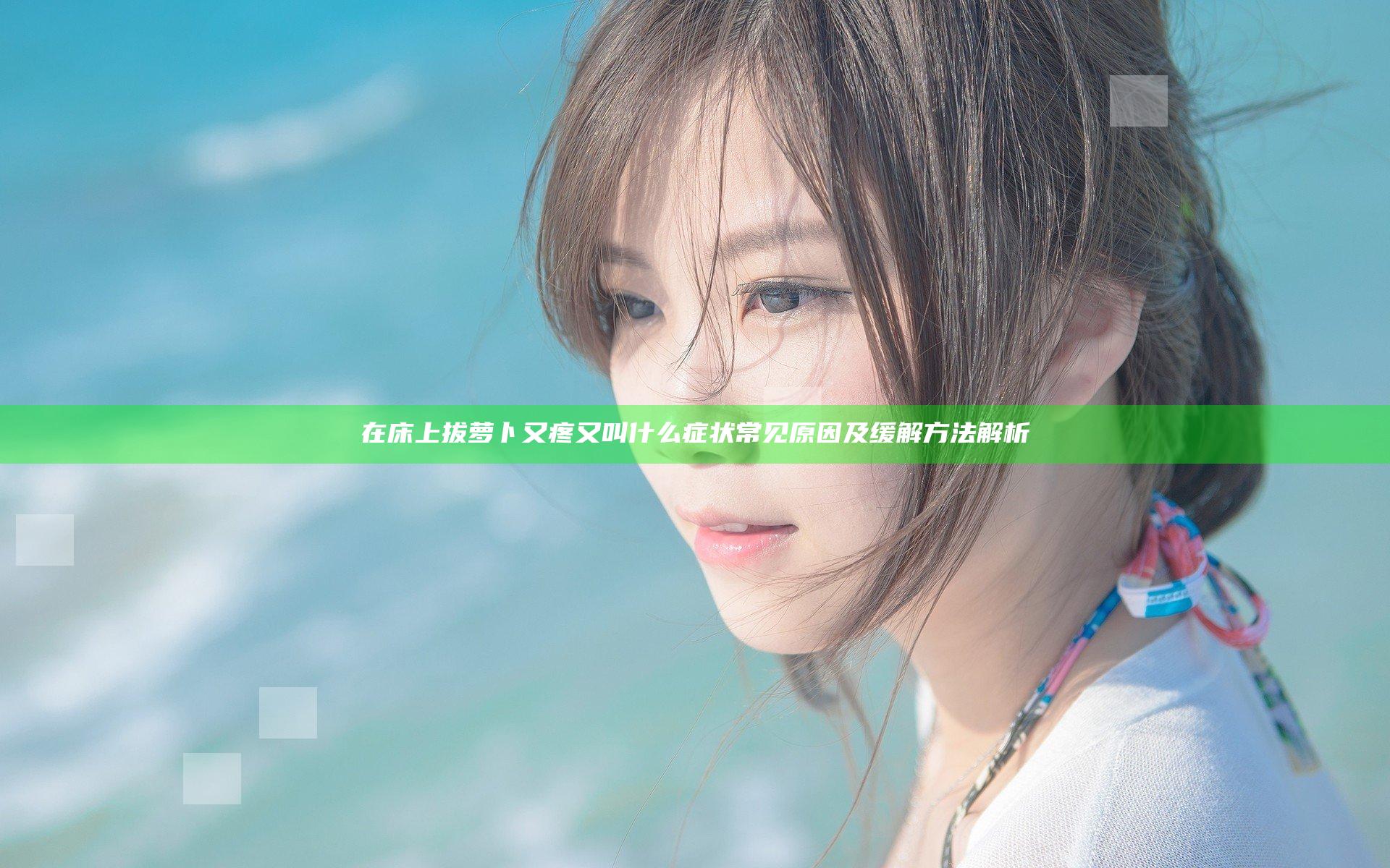 在床上拔萝卜又疼又叫什么症状 常见原因及缓解方法解析