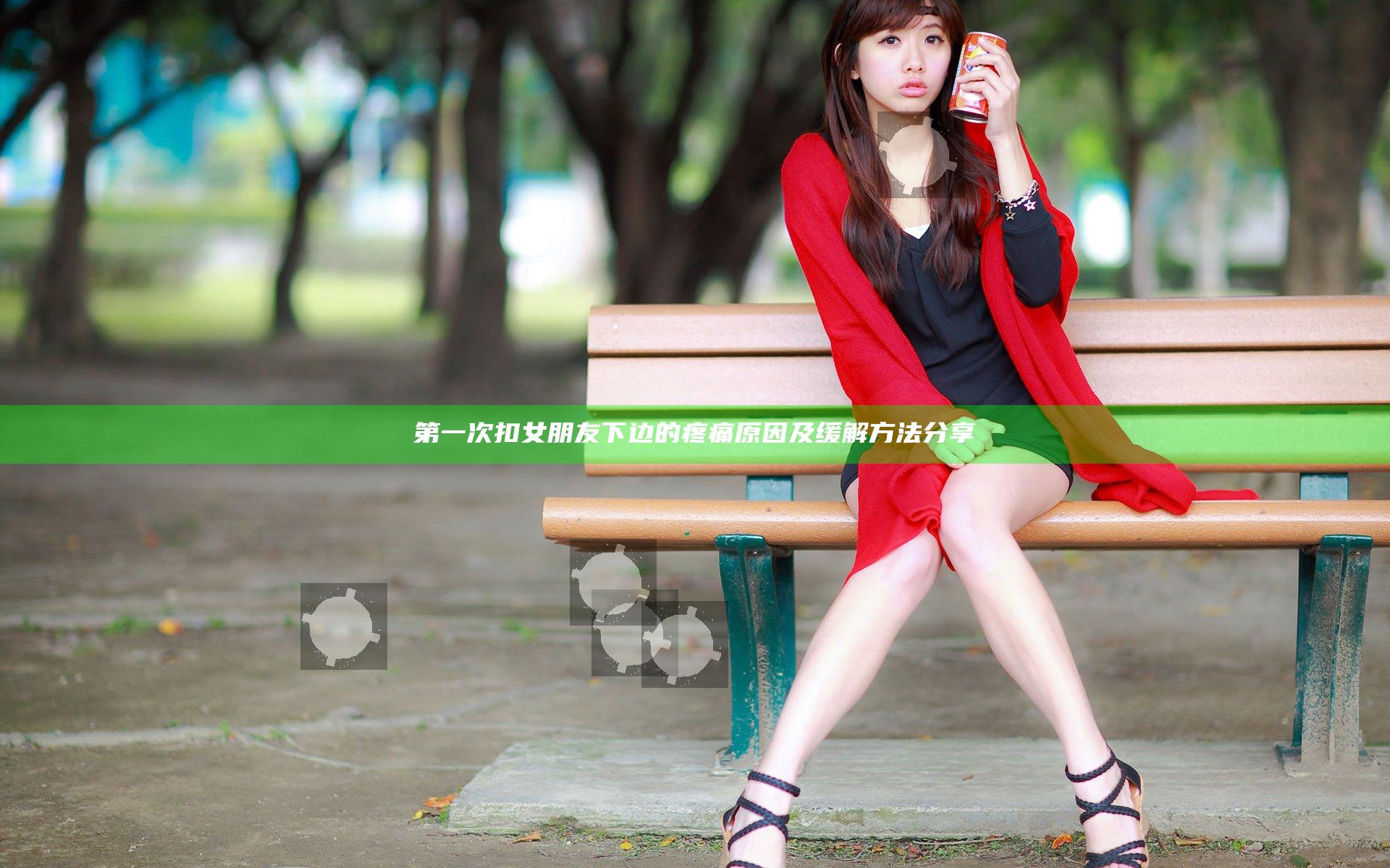 第一次扣女朋友下边的疼痛原因及缓解方法分享