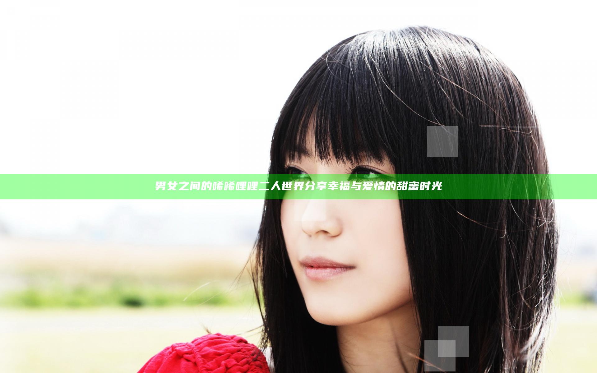 男女之间的唏唏哩哩二人世界分享幸福与爱情的甜蜜时光