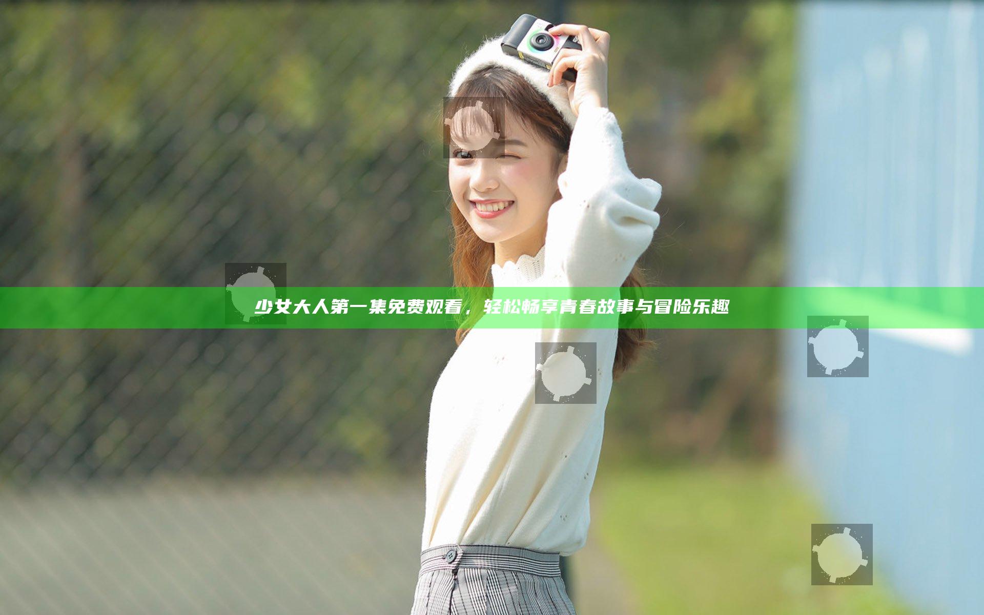 少女大人第一集免费观看，轻松畅享青春故事与冒险乐趣