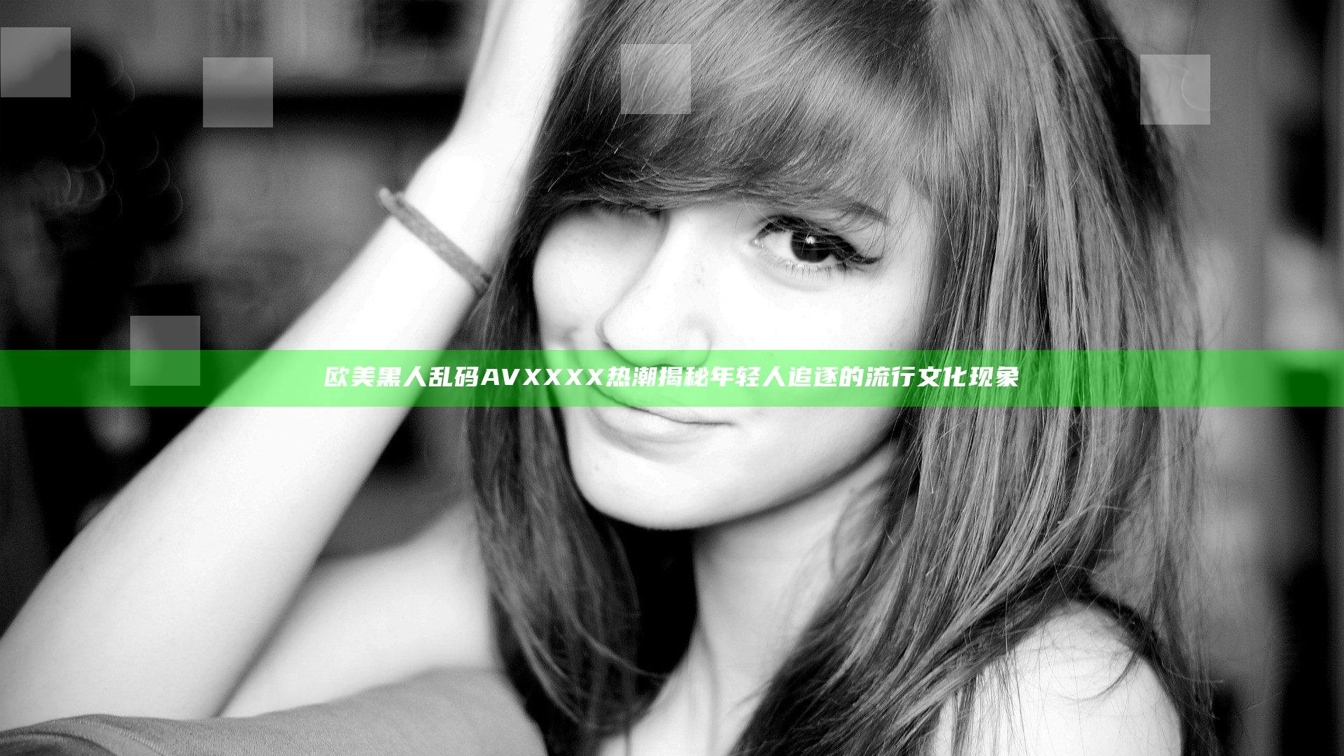 欧美黑人乱码AVXXXX热潮揭秘 年轻人追逐的流行文化现象