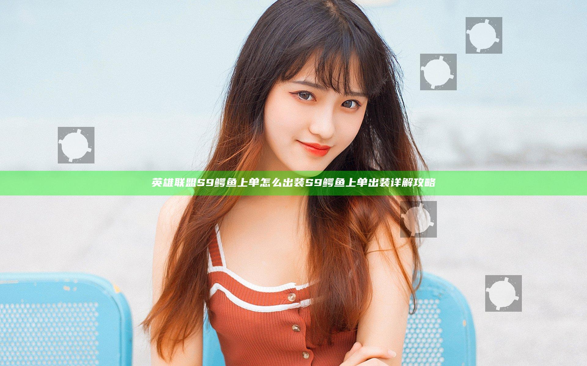 英雄联盟S9鳄鱼上单怎么出装 S9鳄鱼上单出装详解攻略