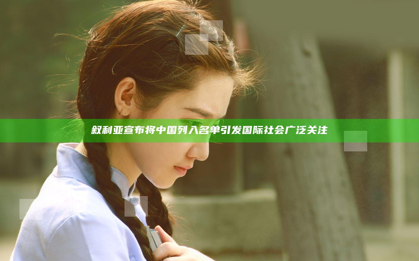叙利亚宣布将中国列入名单 引发国际社会广泛关注