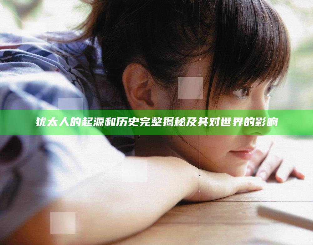 犹太人的起源和历史完整揭秘及其对世界的影响