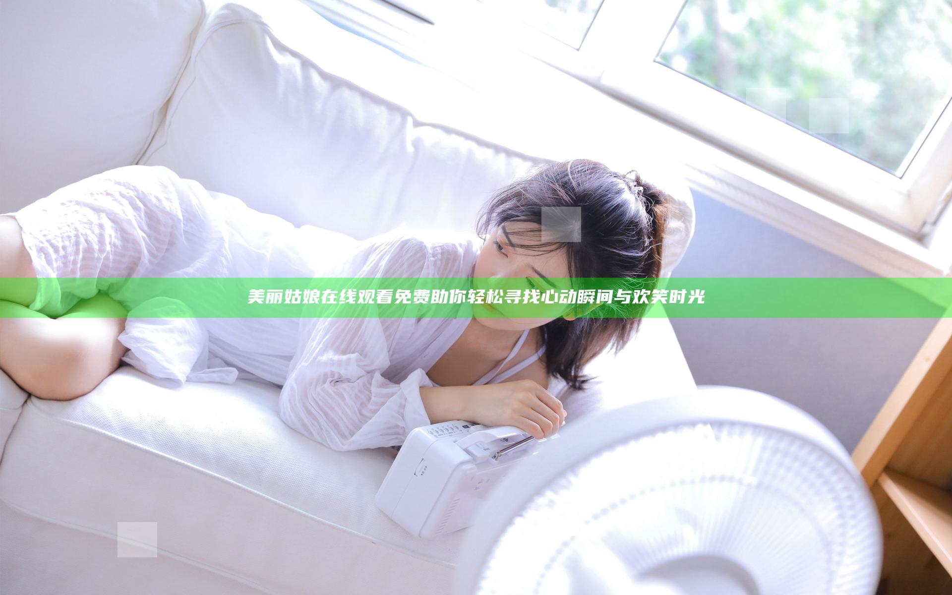 美丽姑娘在线观看免费 助你轻松寻找心动瞬间与欢笑时光