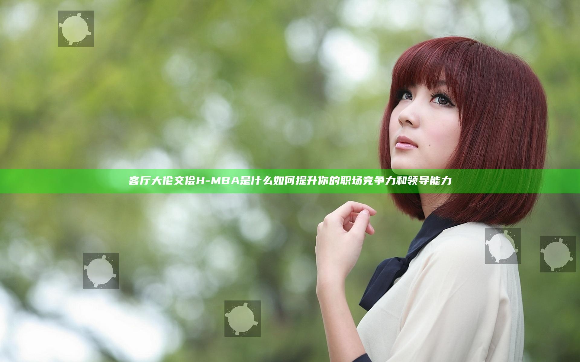 客厅大伦交侩H-MBA是什么 如何提升你的职场竞争力和领导能力