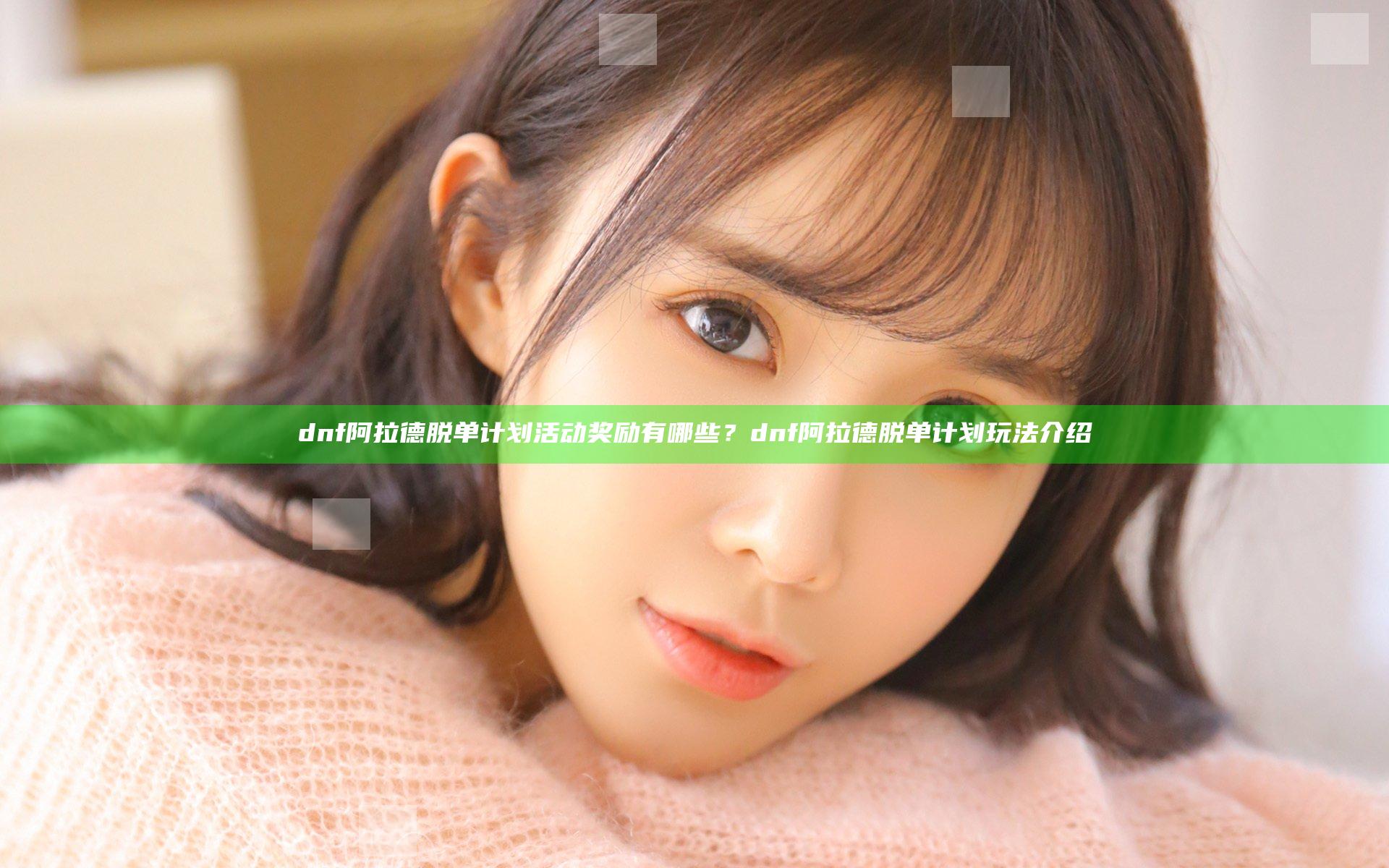 dnf阿拉德脱单计划活动奖励有哪些？dnf阿拉德脱单计划玩法介绍