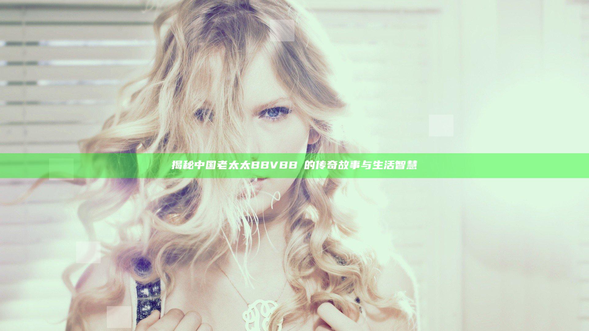 揭秘中国老太太BBVBBⅤ的传奇故事与生活智慧