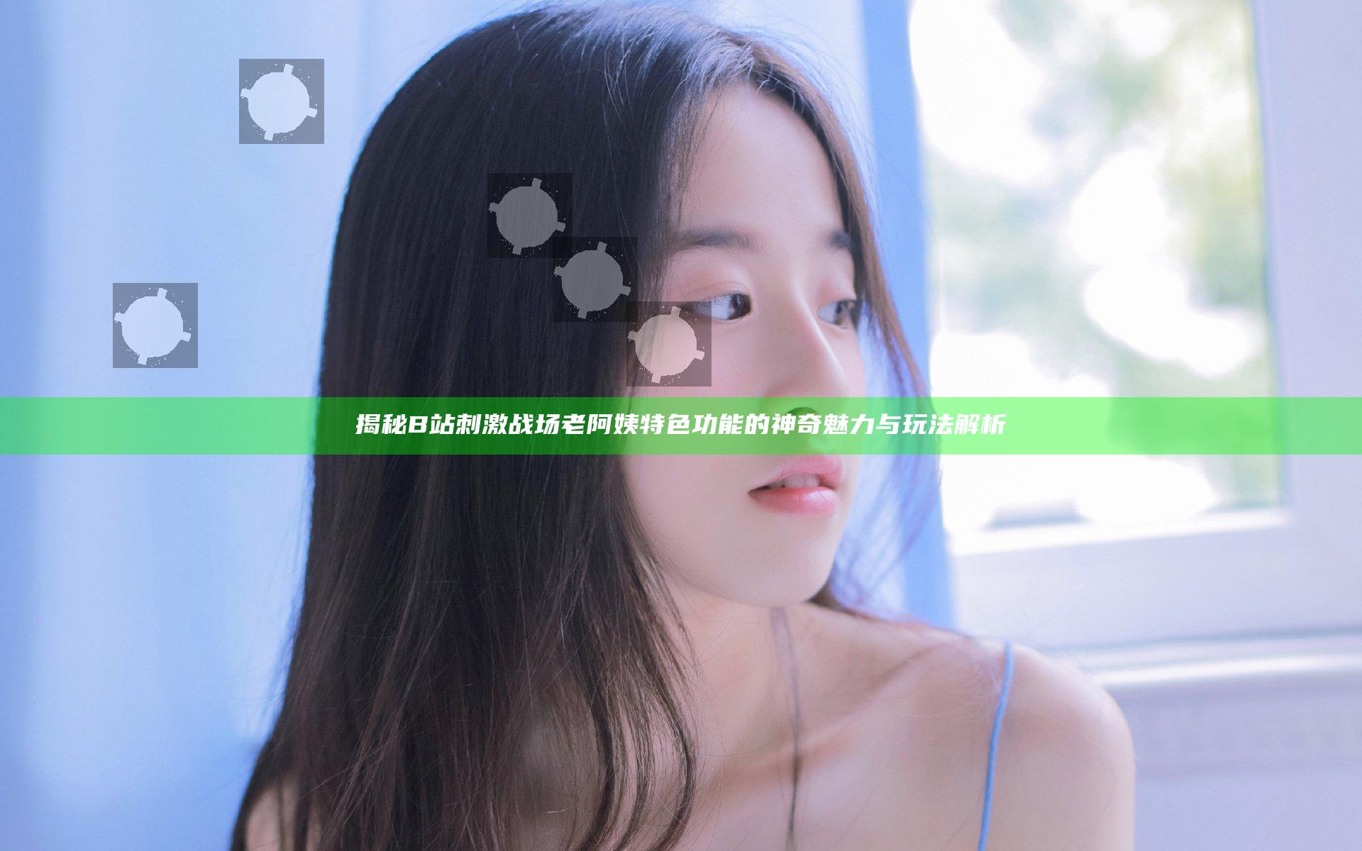 揭秘B站刺激战场老阿姨特色功能的神奇魅力与玩法解析