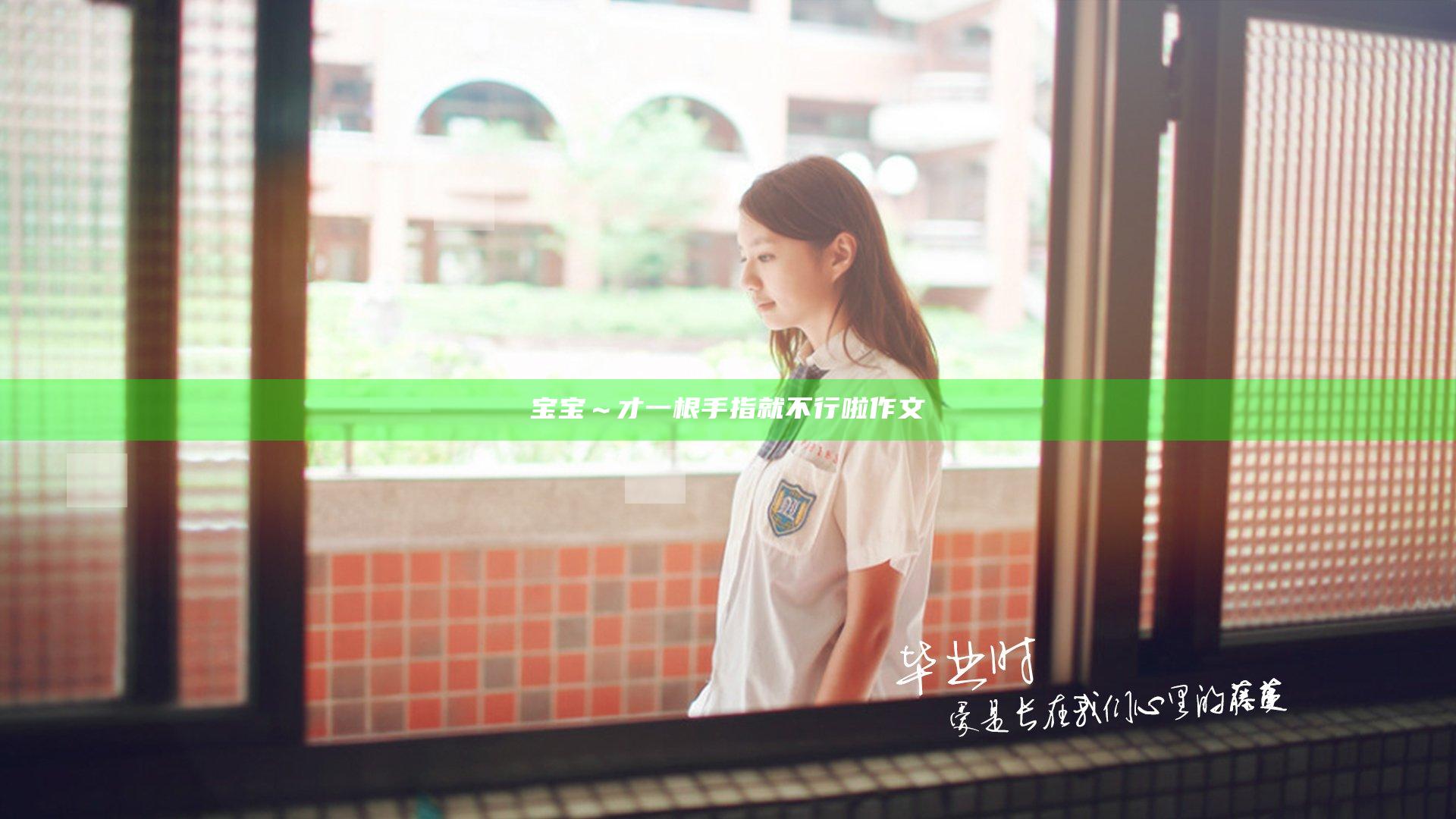 宝宝～才一根手指就不行啦作文