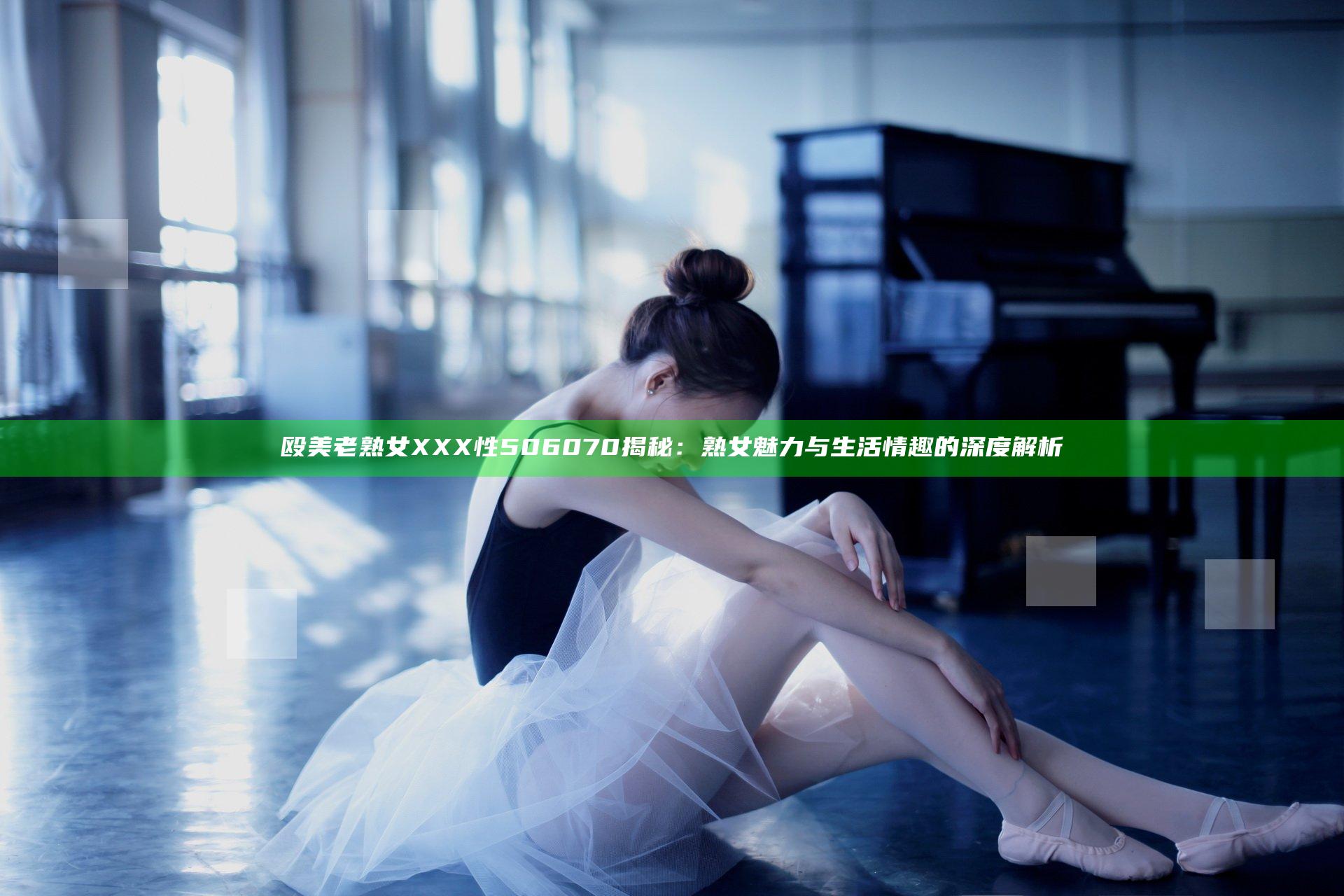殴美老熟女XXX性506070揭秘：熟女魅力与生活情趣的深度解析