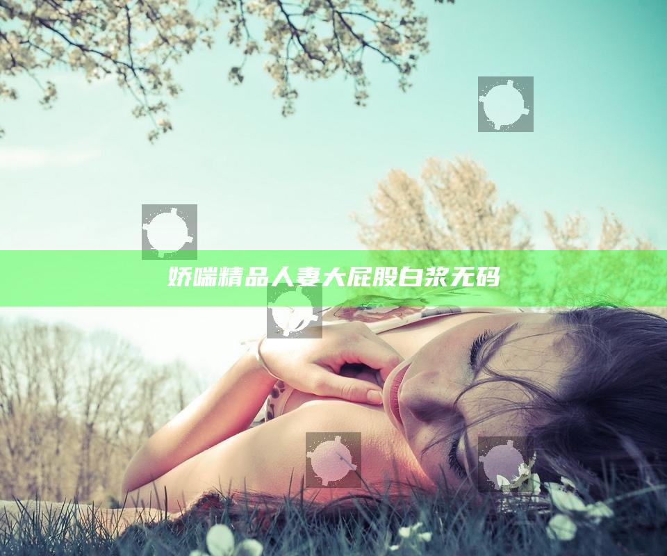 娇喘精品人妻大屁股白浆无码