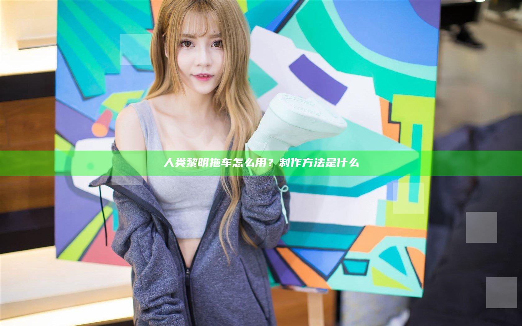 人类黎明拖车怎么用？制作方法是什么