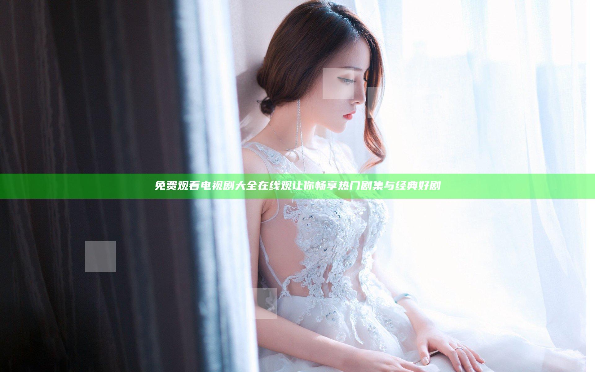 免费观看电视剧大全在线观 让你畅享热门剧集与经典好剧