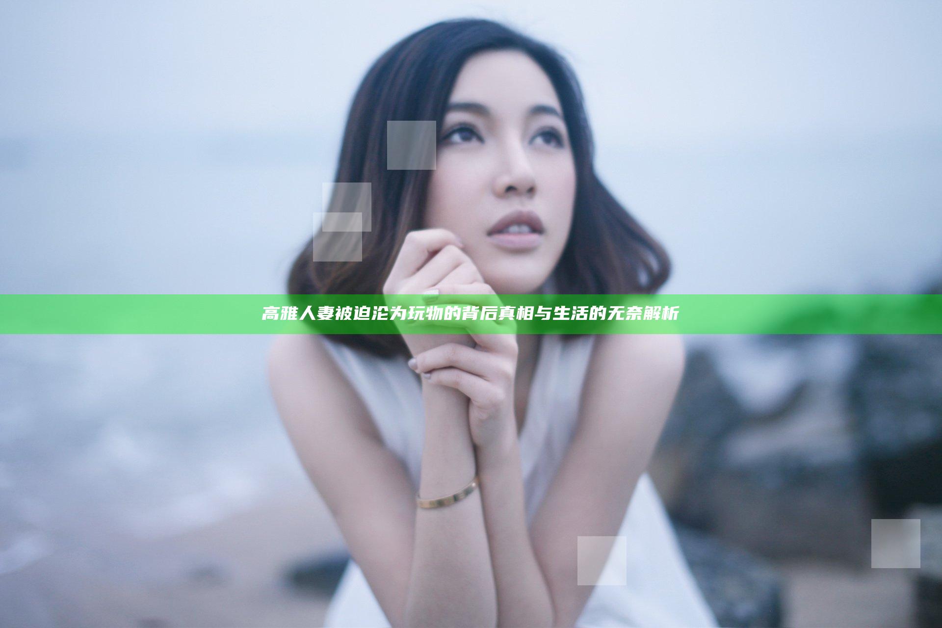 高雅人妻被迫沦为玩物的背后真相与生活的无奈解析