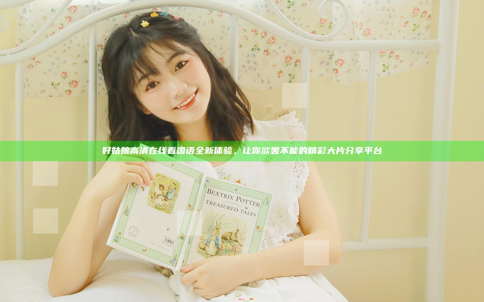 好姑娘高清在线看国语全新体验，让你欲罢不能的精彩大片分享平台