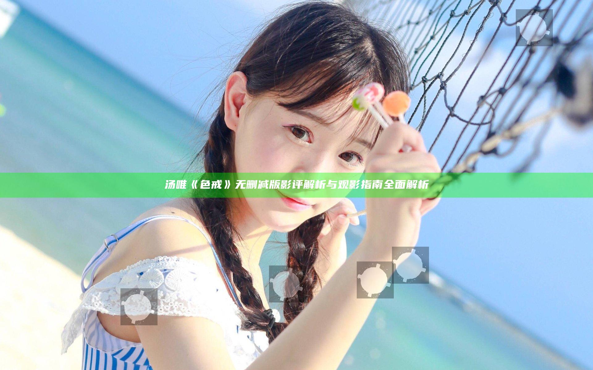 汤唯《色戒》无删减版影评解析与观影指南全面解析