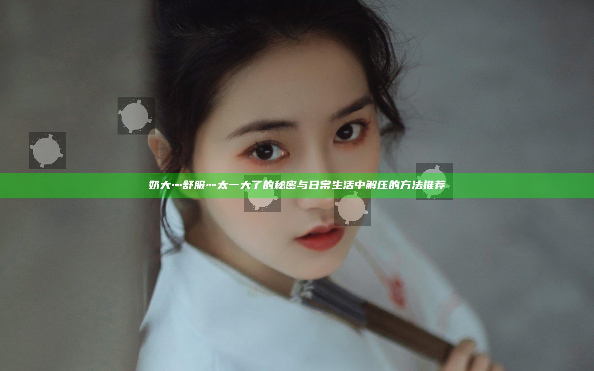 奶大灬舒服灬太一大了的秘密 与日常生活中解压的方法推荐