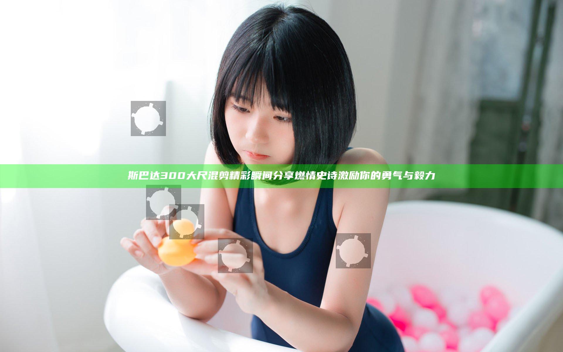 斯巴达300大尺混剪精彩瞬间分享 燃情史诗激励你的勇气与毅力