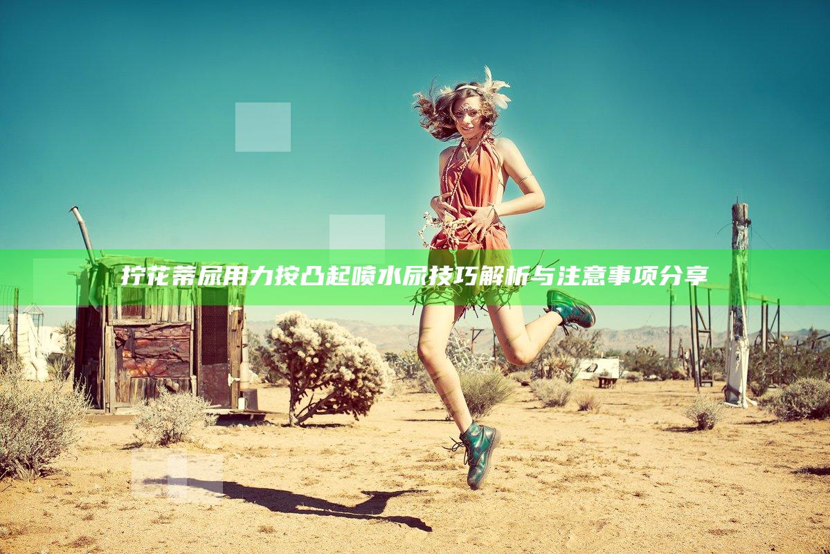 拧花蒂尿用力按凸起喷水尿技巧解析与注意事项分享
