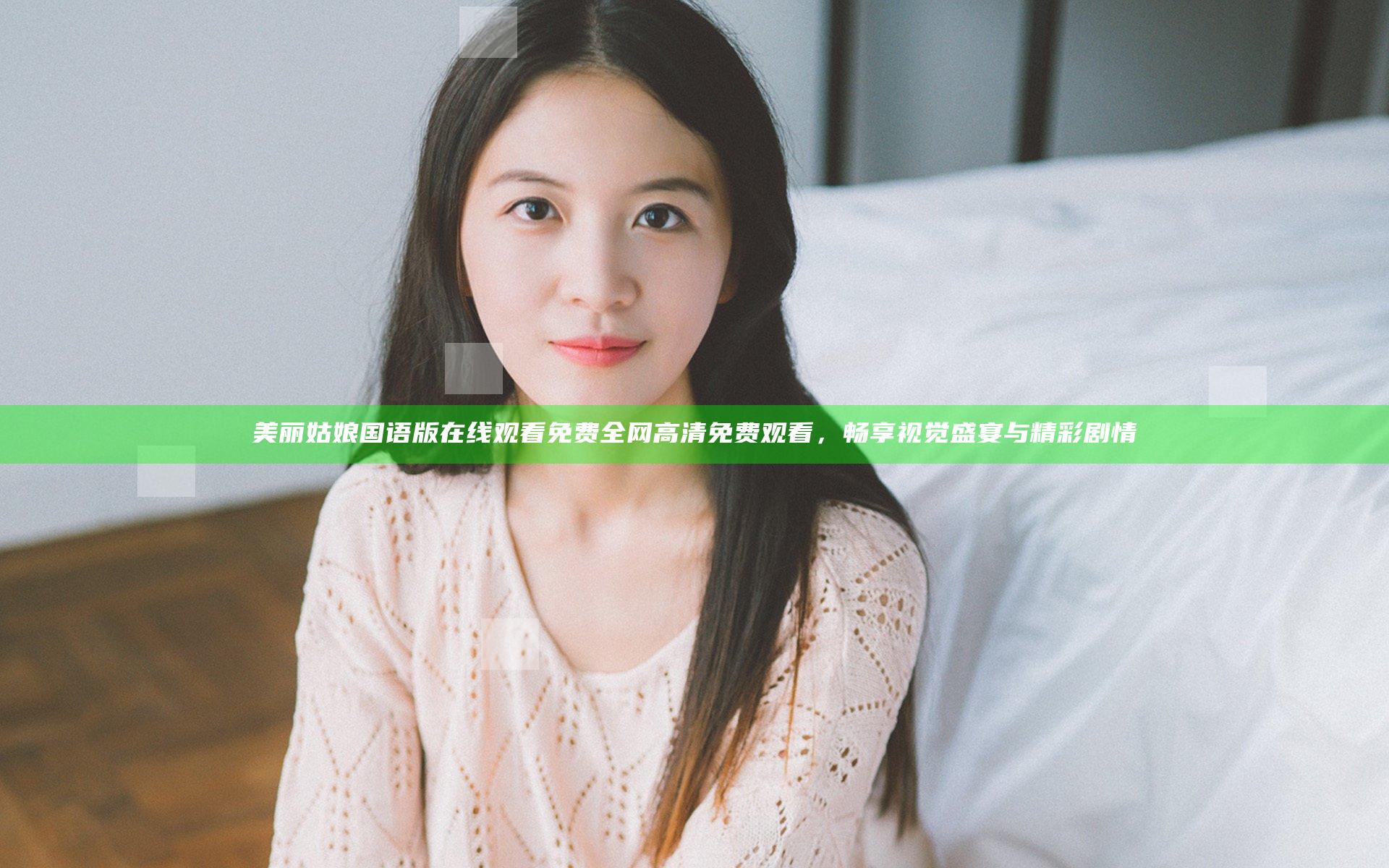 美丽姑娘国语版在线观看免费全网高清免费观看，畅享视觉盛宴与精彩剧情
