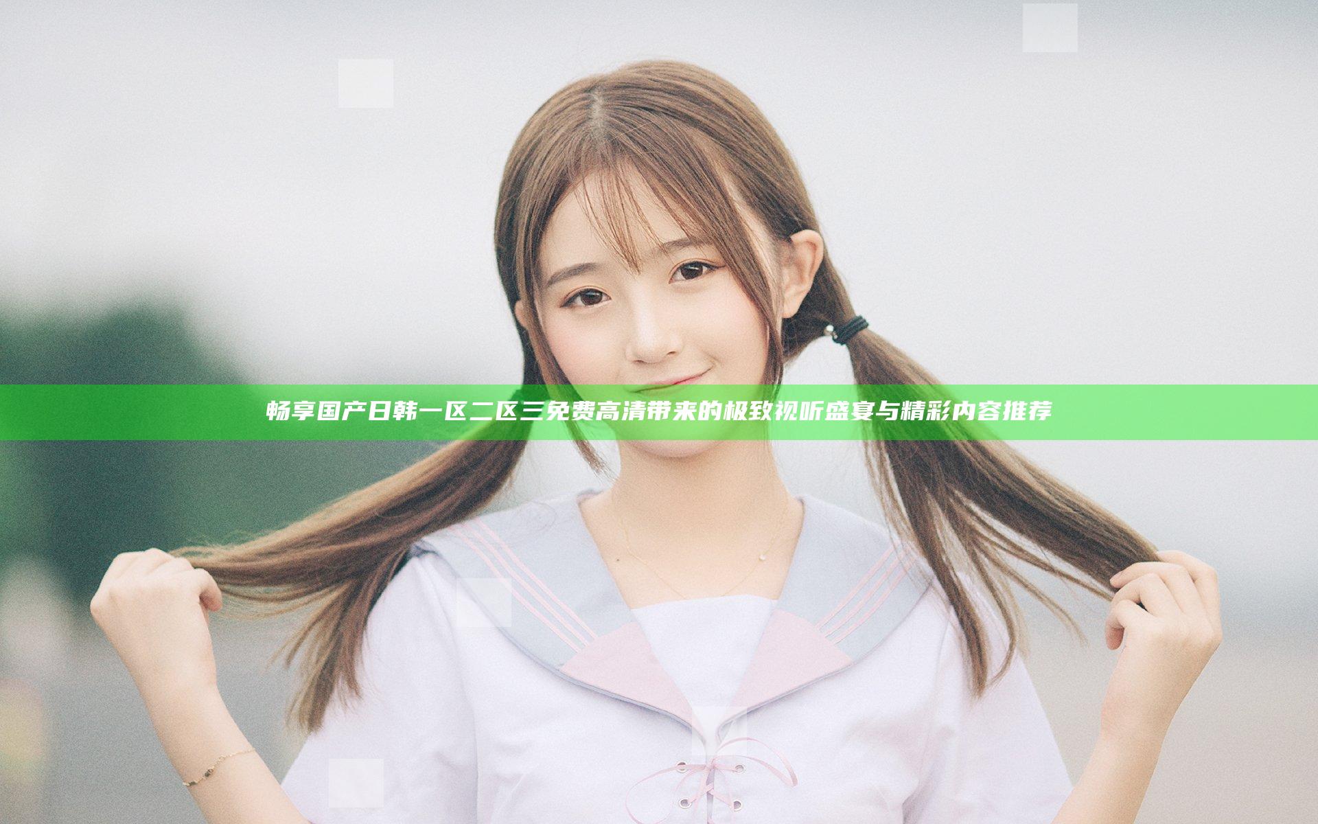 畅享国产日韩一区二区三免费高清带来的极致视听盛宴与精彩内容推荐