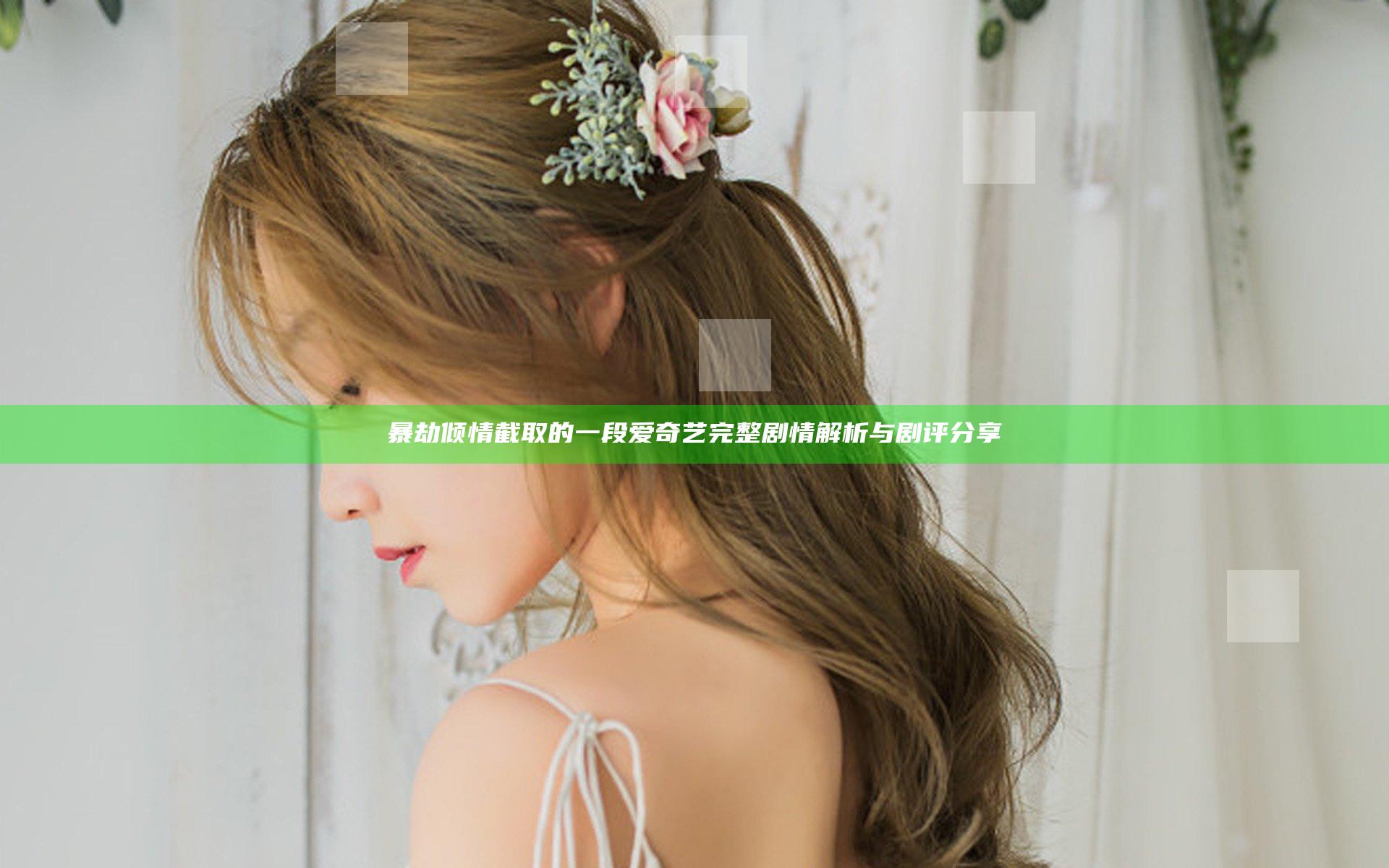 暴劫倾情截取的一段爱奇艺完整剧情解析与剧评分享