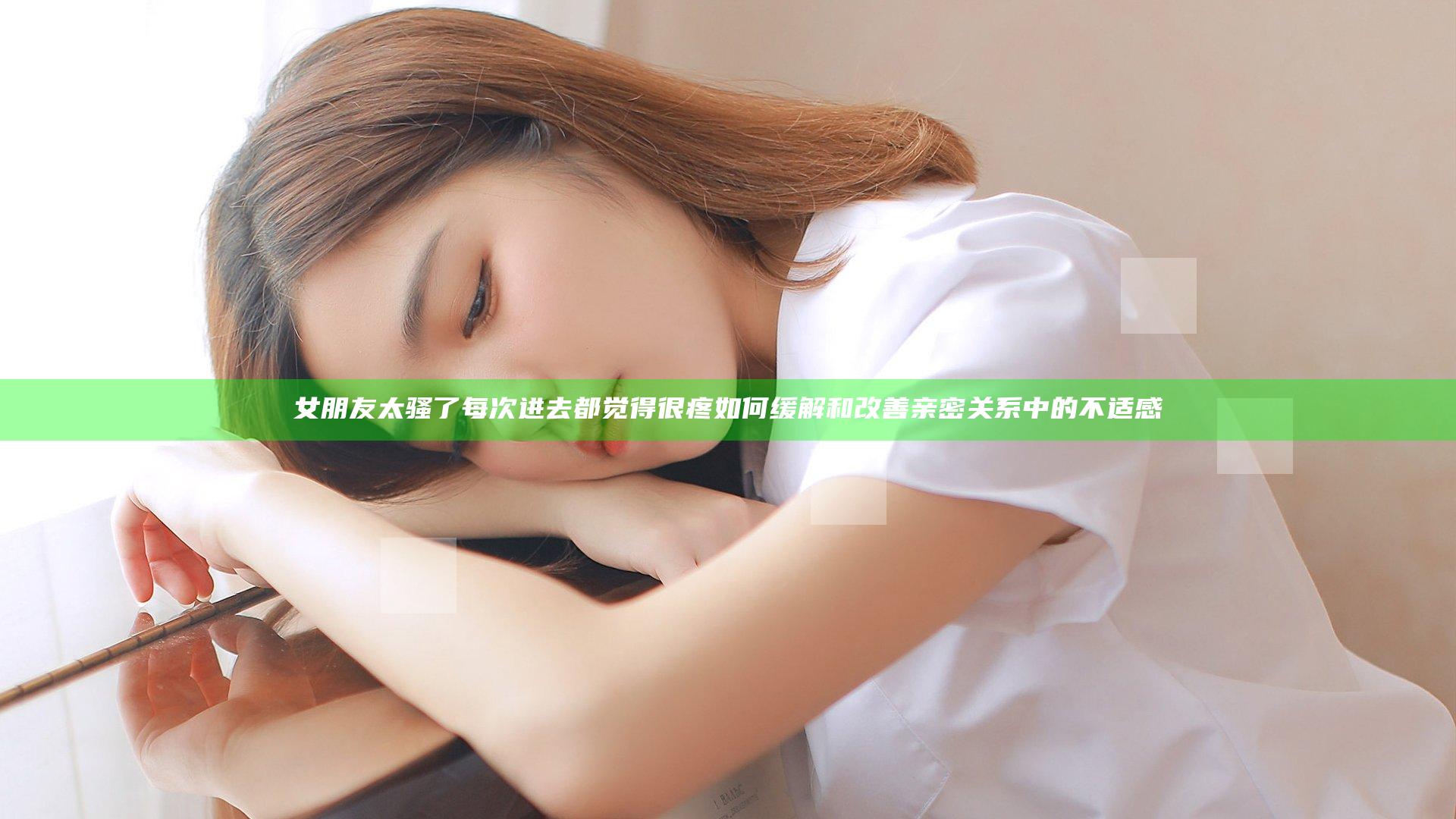 女朋友太骚了每次进去都觉得很疼 如何缓解和改善亲密关系中的不适感