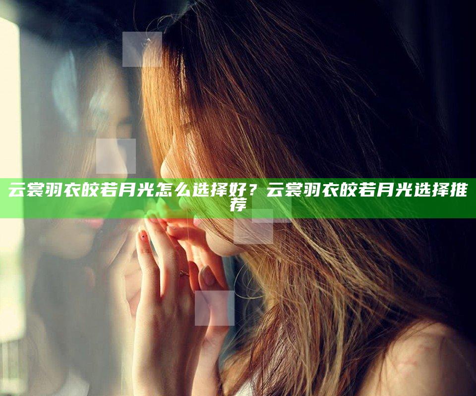云裳羽衣皎若月光怎么选择好？云裳羽衣皎若月光选择推荐