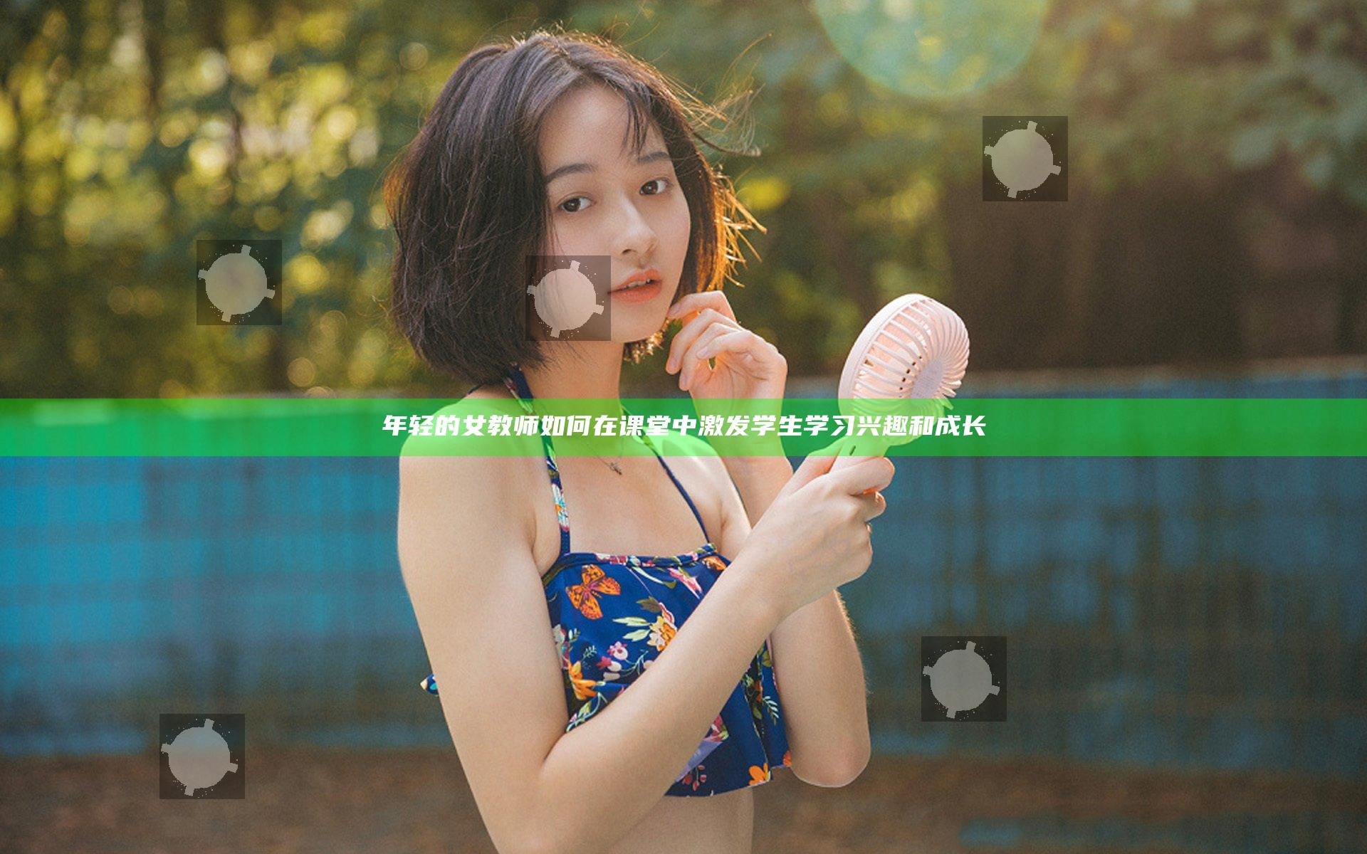 年轻的女教师如何在课堂中激发学生学习兴趣和成长