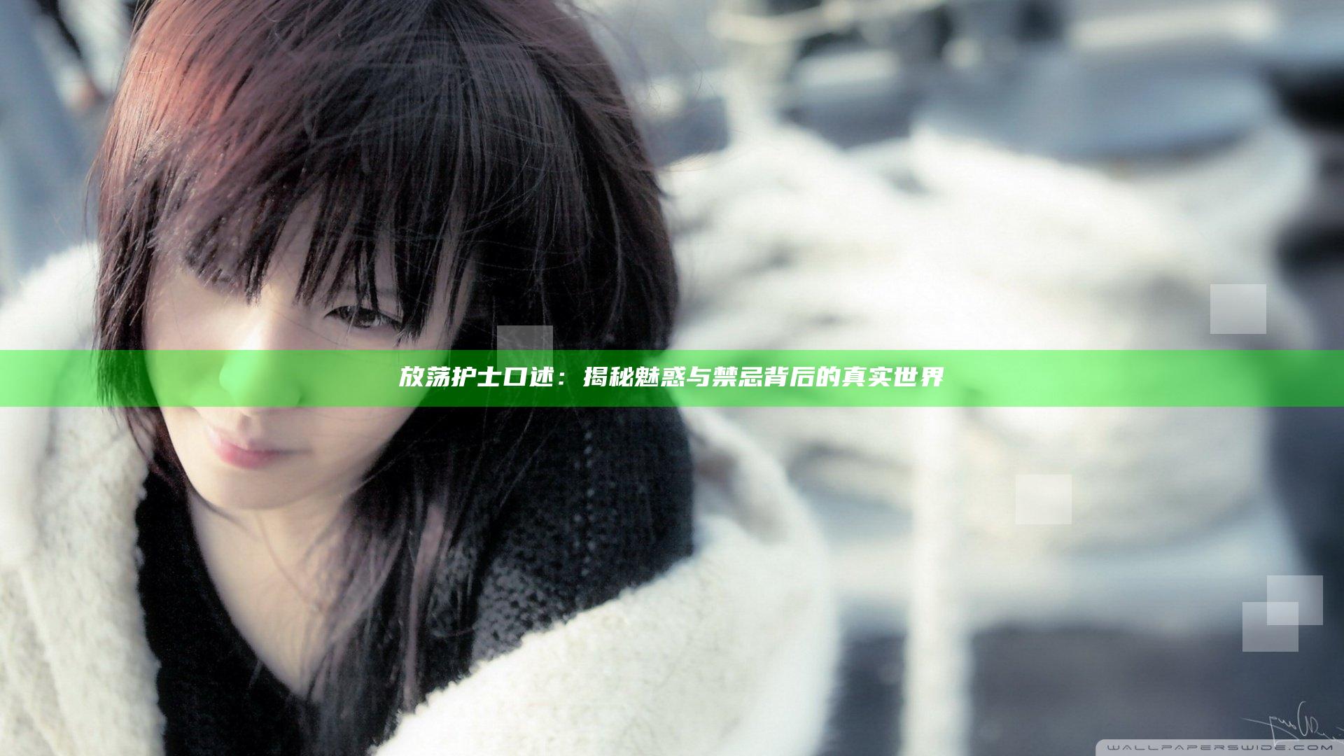 放荡护士口述：揭秘魅惑与禁忌背后的真实世界