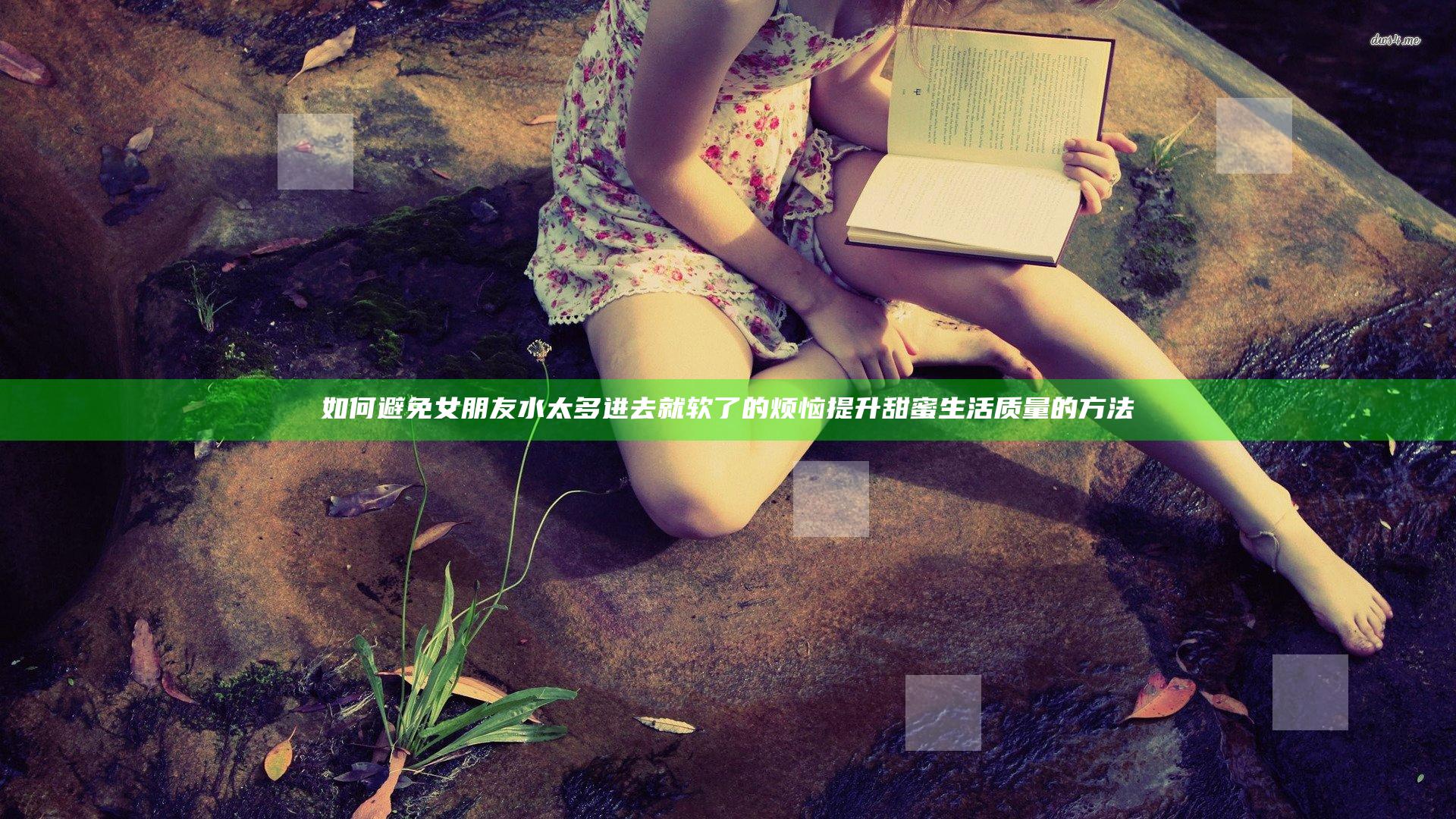 如何避免女朋友水太多进去就软了的烦恼 提升甜蜜生活质量的方法
