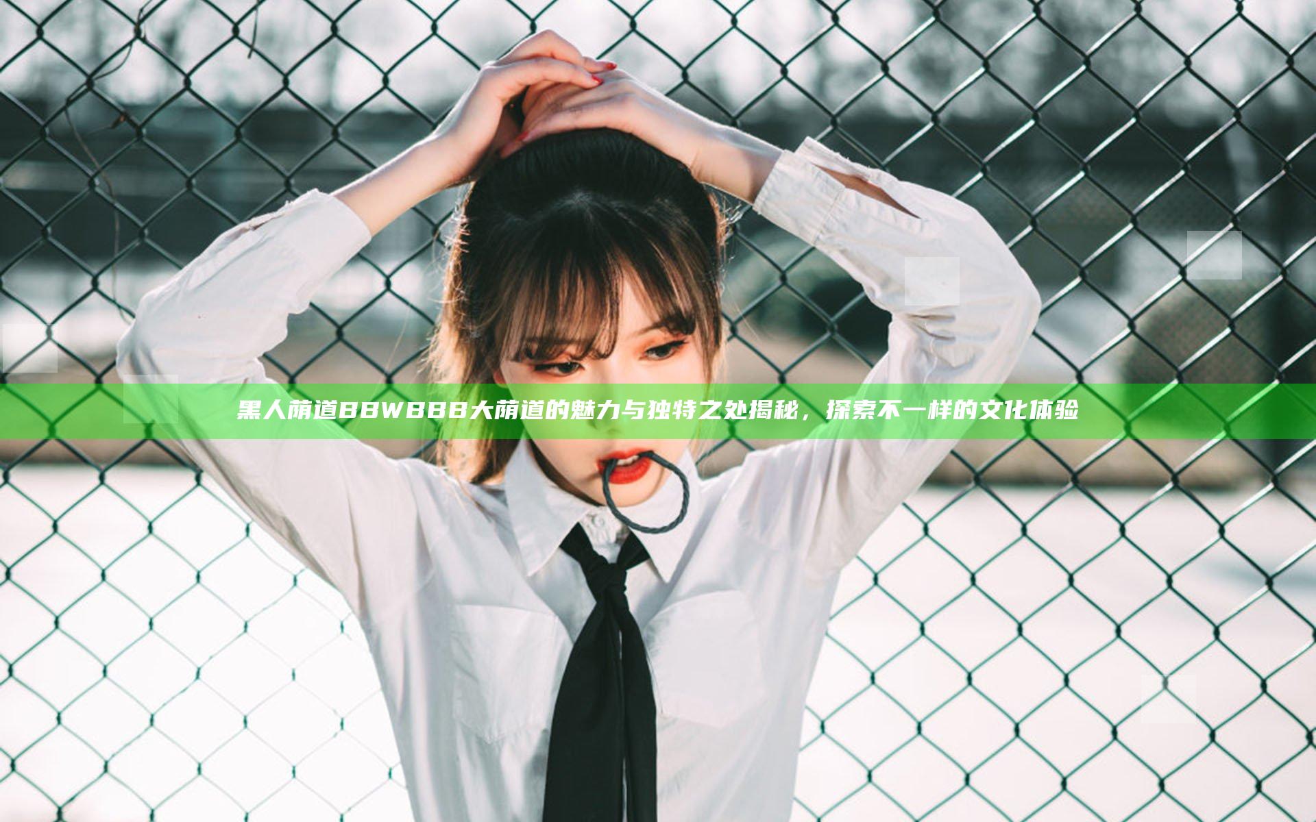 黑人荫道BBWBBB大荫道的魅力与独特之处揭秘，探索不一样的文化体验