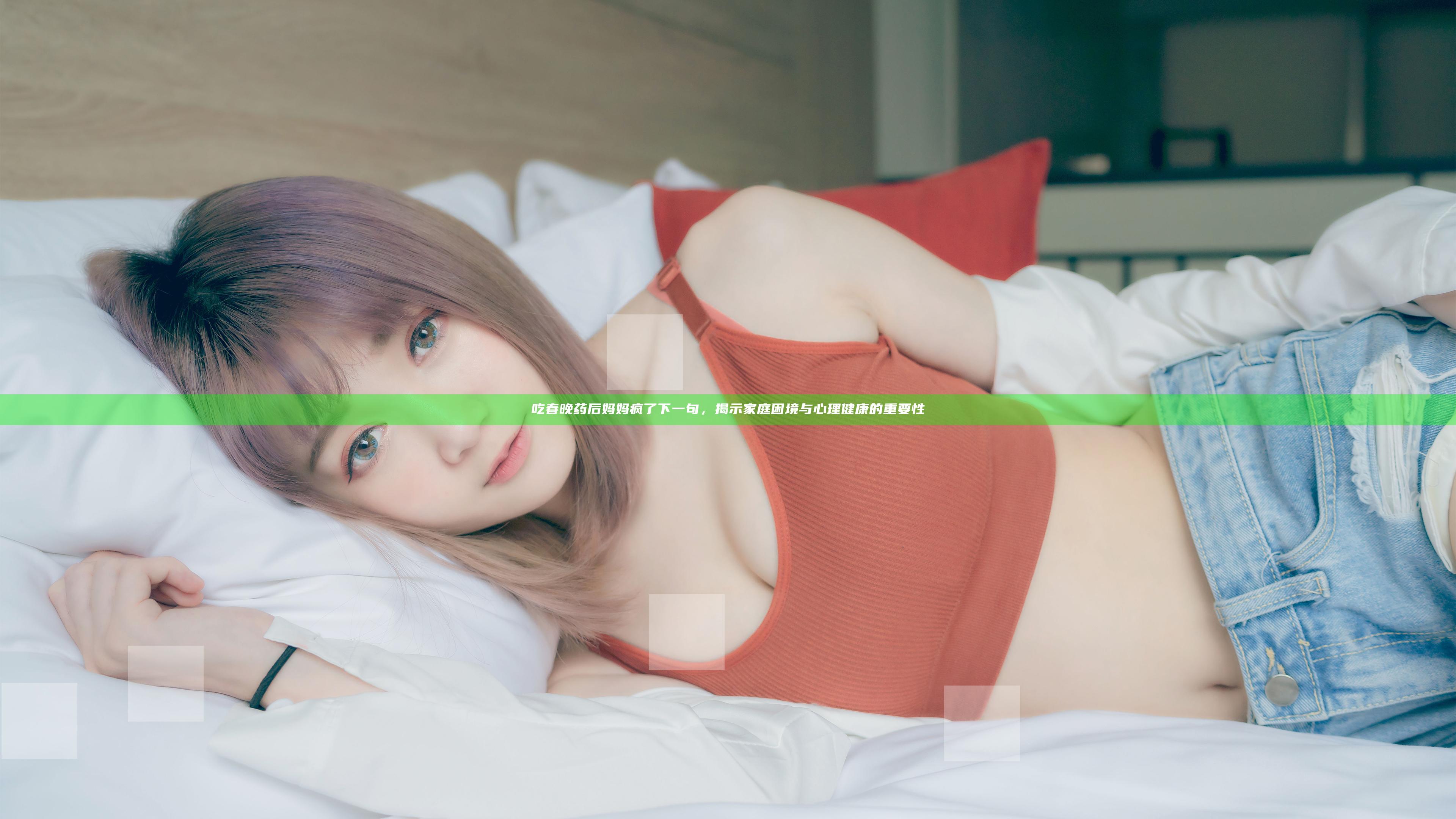 吃春晚药后妈妈疯了下一句，揭示家庭困境与心理健康的重要性