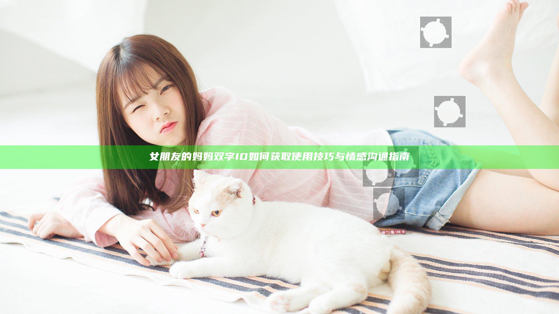 女朋友的妈妈双字ID如何获取使用技巧与情感沟通指南