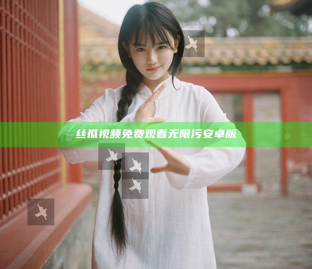 丝瓜视频免费观看无限污安卓版