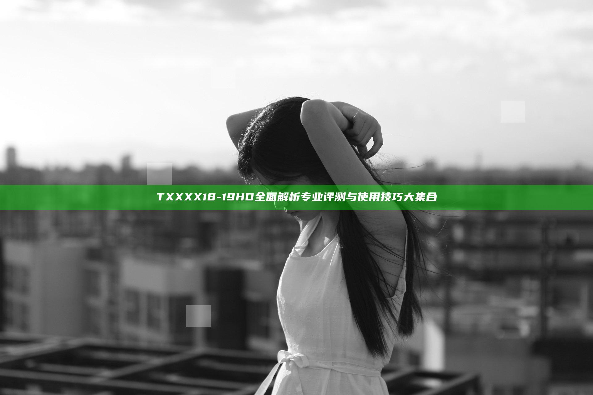 TXXXX18-19HD全面解析 专业评测与使用技巧大集合