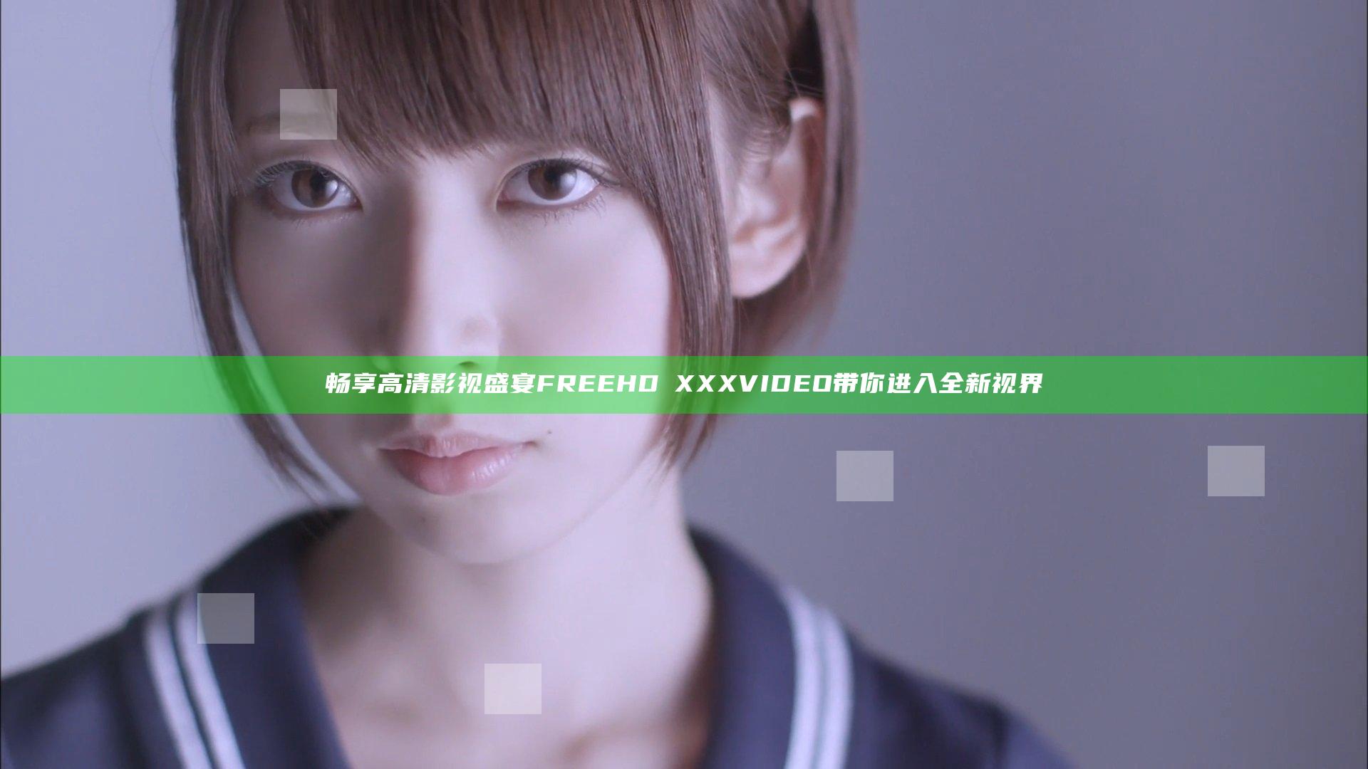 畅享高清影视盛宴 FREEHDⅩXXXVIDEO 带你进入全新视界